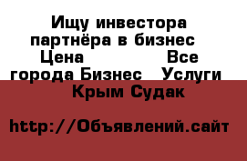 Ищу инвестора-партнёра в бизнес › Цена ­ 500 000 - Все города Бизнес » Услуги   . Крым,Судак